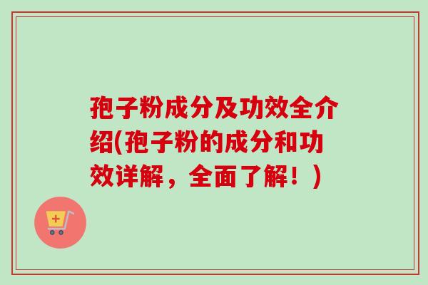 孢子粉成分及功效全介绍(孢子粉的成分和功效详解，全面了解！)