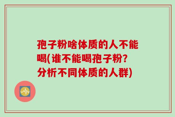 孢子粉啥体质的人不能喝(谁不能喝孢子粉？分析不同体质的人群)