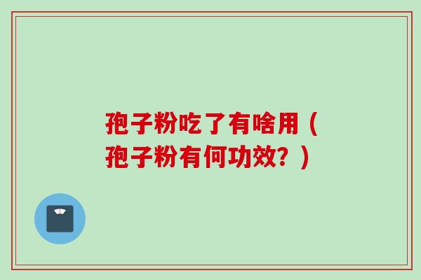 孢子粉吃了有啥用 (孢子粉有何功效？)
