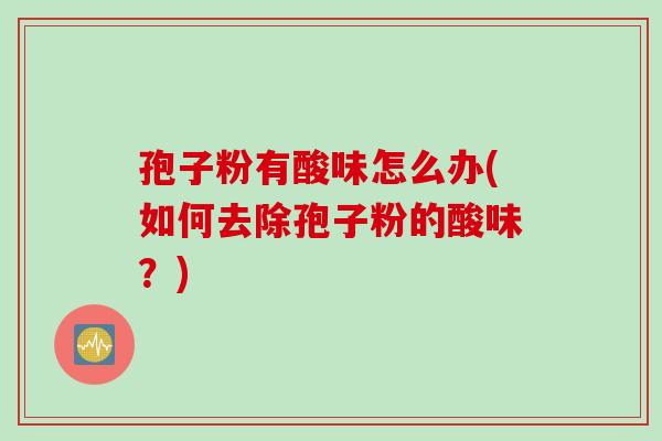 孢子粉有酸味怎么办(如何去除孢子粉的酸味？)