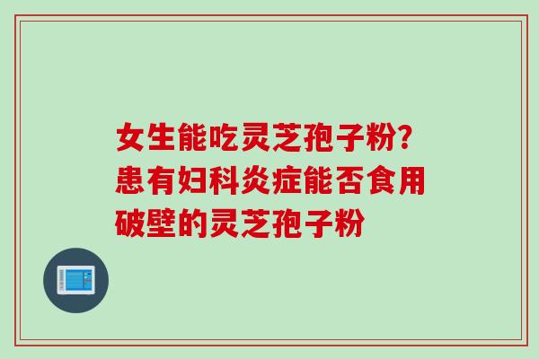 女生能吃灵芝孢子粉？患有妇科炎症能否食用破壁的灵芝孢子粉
