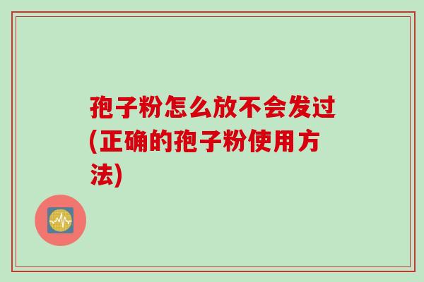 孢子粉怎么放不会发过(正确的孢子粉使用方法) 孢子粉怎么放不会发过(正确的孢子粉使用方法)