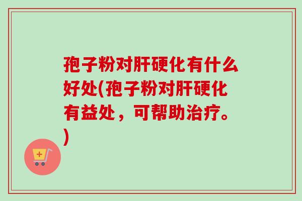 孢子粉对肝硬化有什么好处(孢子粉对肝硬化有益处，可帮助治疗。)