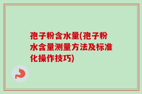 孢子粉含水量(孢子粉水含量测量方法及标准化操作技巧)