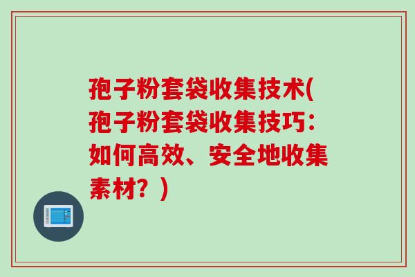 孢子粉套袋收集技术(孢子粉套袋收集技巧：如何高效、安全地收集素材？)