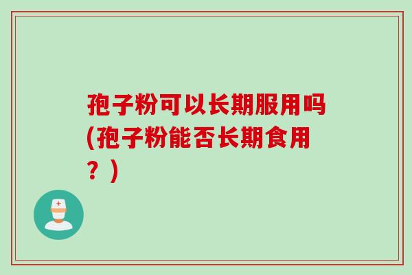 孢子粉可以长期服用吗(孢子粉能否长期食用？)