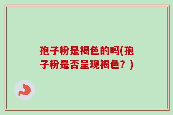 孢子粉是褐色的吗(孢子粉是否呈现褐色？)