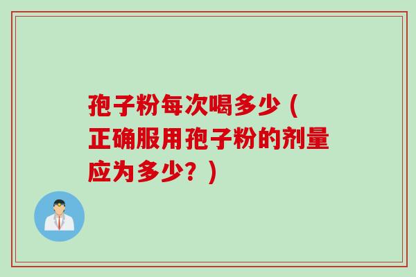 孢子粉每次喝多少 (正确服用孢子粉的剂量应为多少？)