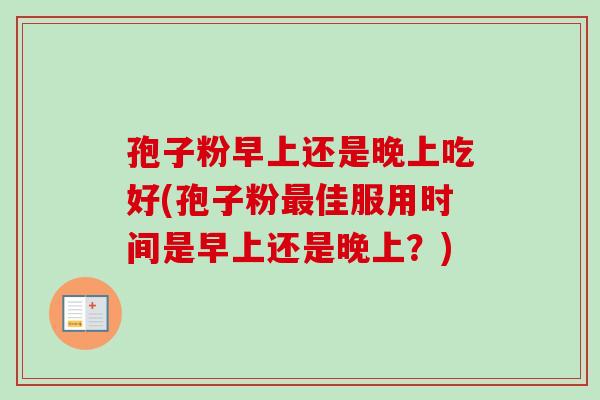 孢子粉早上还是晚上吃好(孢子粉佳服用时间是早上还是晚上?) 孢子粉早上还是晚上吃好(孢子粉佳服用时间是早上还是晚上?)