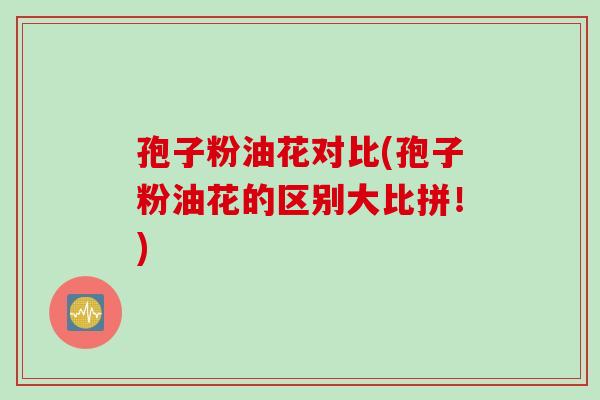 孢子粉油花对比(孢子粉油花的区别大比拼！)