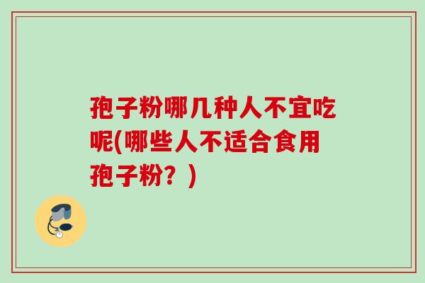 孢子粉哪几种人不宜吃呢(哪些人不适合食用孢子粉？)