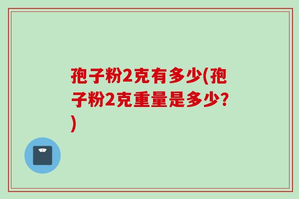 孢子粉2克有多少(孢子粉2克重量是多少？)
