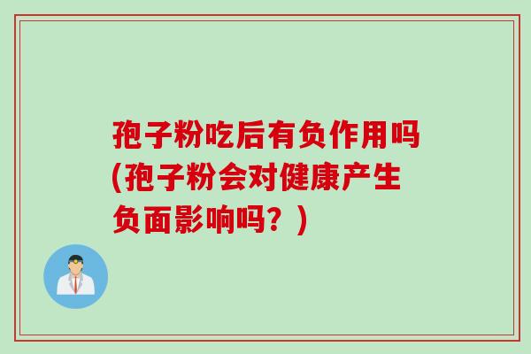 孢子粉吃后有负作用吗(孢子粉会对健康产生负面影响吗？)
