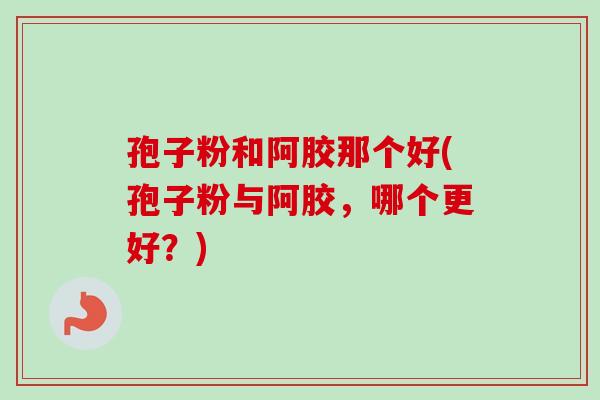 孢子粉和阿胶那个好(孢子粉与阿胶，哪个更好？)