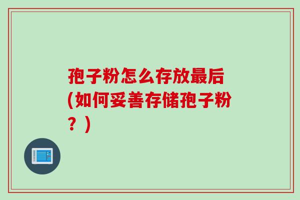孢子粉怎么存放后 (如何妥善存储孢子粉?) 孢子粉怎么存放后 (如何妥善存储孢子粉?)