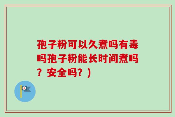 孢子粉可以久煮吗有毒吗孢子粉能长时间煮吗？安全吗？)