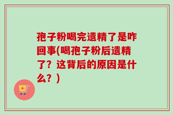 孢子粉喝完遗精了是咋回事(喝孢子粉后遗精了?这背后的原因是什么?) 孢子粉喝完遗精了是咋回事(喝孢子粉后遗精了?这背后的原因是什么?)