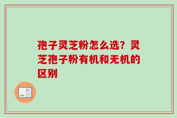 孢子灵芝粉怎么选？灵芝孢子粉有机和无机的区别