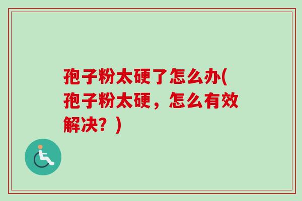 孢子粉太硬了怎么办(孢子粉太硬，怎么有效解决？)