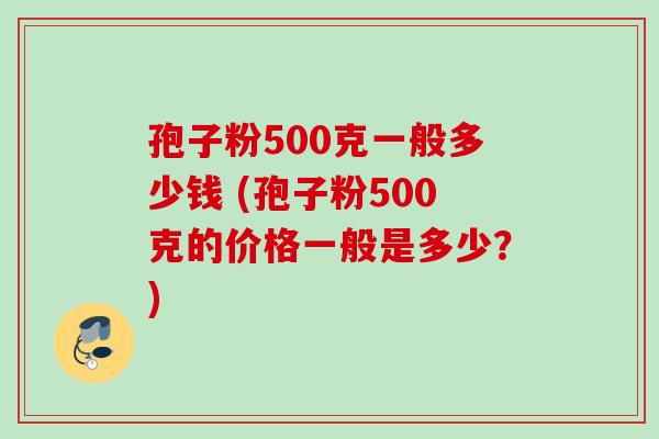 孢子粉500克一般多少钱 (孢子粉500克的价格一般是多少？)