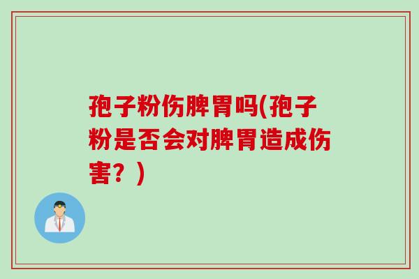 孢子粉伤脾胃吗(孢子粉是否会对脾胃造成伤害？)