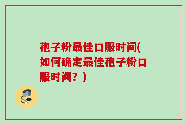 孢子粉最佳口服时间(如何确定最佳孢子粉口服时间？)