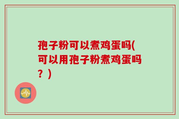 孢子粉可以煮鸡蛋吗(可以用孢子粉煮鸡蛋吗？)