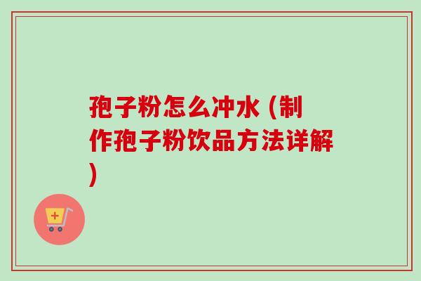 孢子粉怎么冲水 (制作孢子粉饮品方法详解)