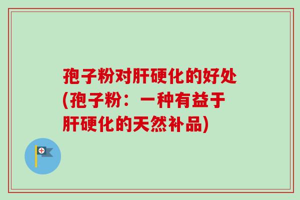 孢子粉对肝硬化的好处(孢子粉：一种有益于肝硬化的天然补品)