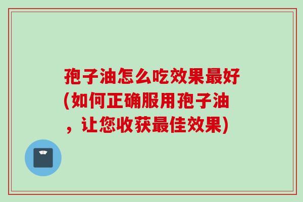 孢子油怎么吃效果最好(如何正确服用孢子油，让您收获最佳效果)