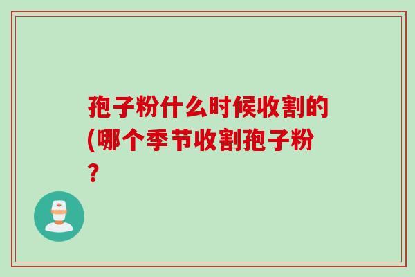 孢子粉什么时候收割的(哪个季节收割孢子粉? 孢子粉什么时候收割的(哪个季节收割孢子粉?