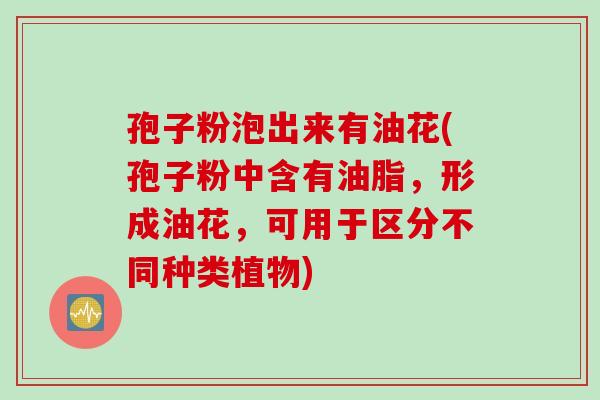 孢子粉泡出来有油花(孢子粉中含有油脂，形成油花，可用于区分不同种类植物)
