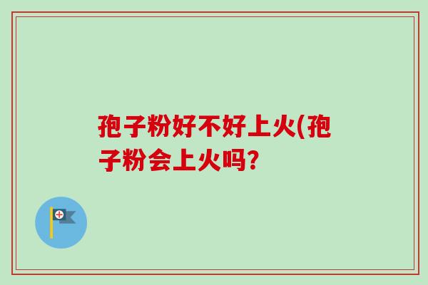 孢子粉好不好上火(孢子粉会上火吗？