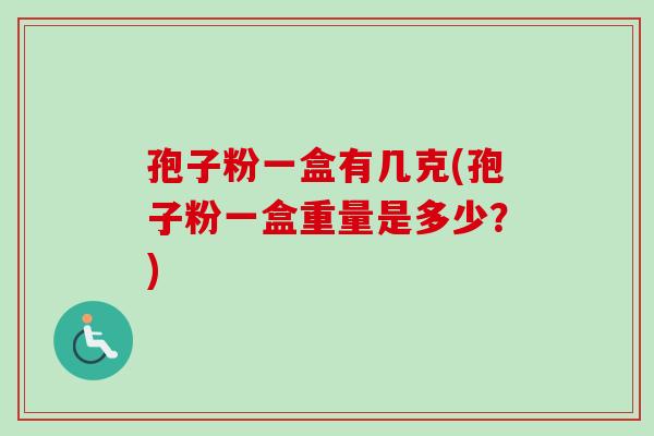 孢子粉一盒有几克(孢子粉一盒重量是多少？)