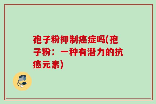 孢子粉抑制癌症吗(孢子粉：一种有潜力的抗癌元素)