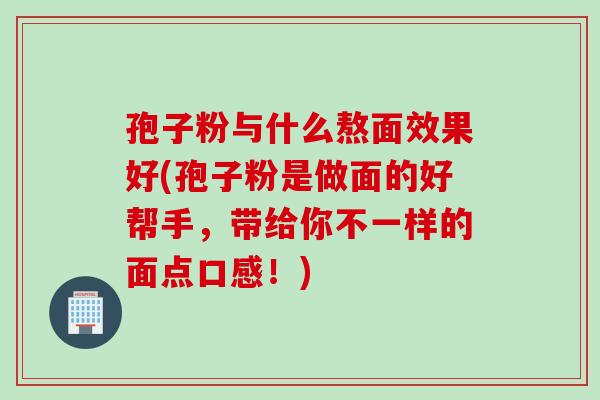 孢子粉与什么熬面效果好(孢子粉是做面的好帮手，带给你不一样的面点口感！)