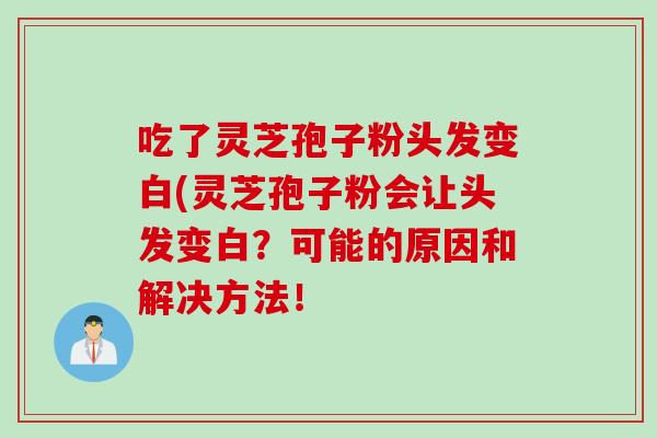吃了灵芝孢子粉头发变白(灵芝孢子粉会让头发变白？可能的原因和解决方法！