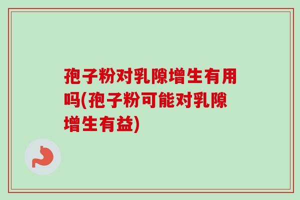 孢子粉对乳隙增生有用吗(孢子粉可能对乳隙增生有益)