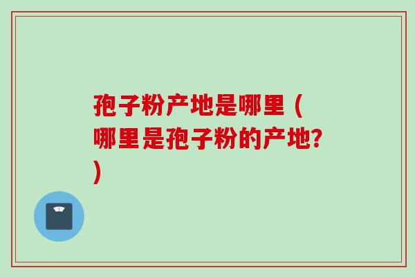 孢子粉产地是哪里 (哪里是孢子粉的产地？)
