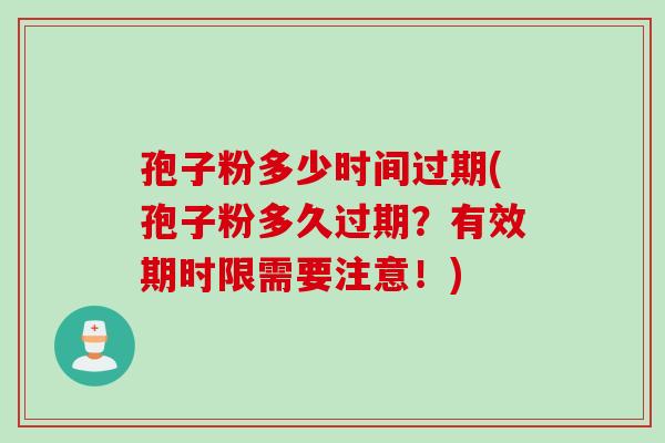 孢子粉多少时间过期(孢子粉多久过期？有效期时限需要注意！)