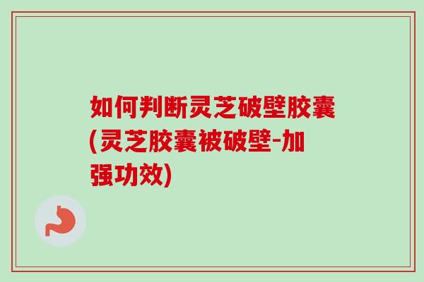 如何判断灵芝破壁胶囊(灵芝胶囊被破壁-加强功效)