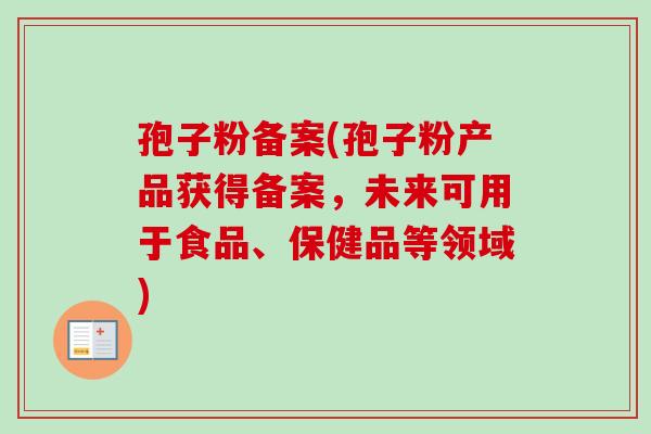 孢子粉备案(孢子粉产品获得备案,未来可用于食品、保健品等领域) 孢子粉备案(孢子粉产品获得备案,未来可用于食品、保健品等领域)