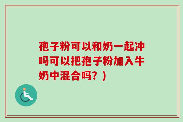 孢子粉可以和奶一起冲吗可以把孢子粉加入牛奶中混合吗？)