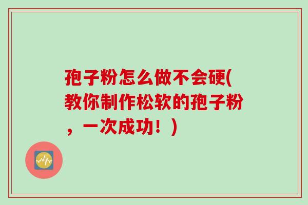 孢子粉怎么做不会硬(教你制作松软的孢子粉，一次成功！)