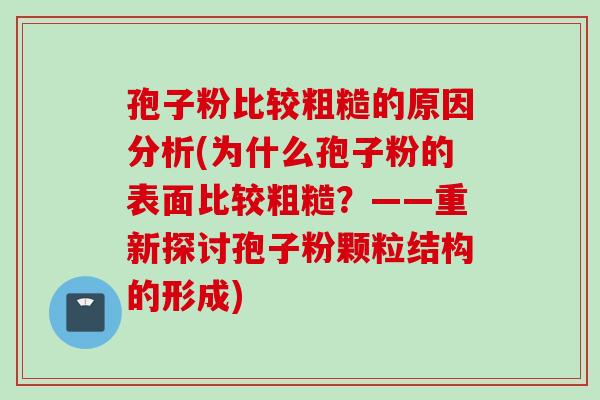 孢子粉比较粗糙的原因分析(为什么孢子粉的表面比较粗糙?——重新探讨孢子粉颗粒结构的形成) 孢子粉比较粗糙的原因分析(为什么孢子粉的表面比较粗糙?——重新探讨孢子粉颗粒结构的形成)