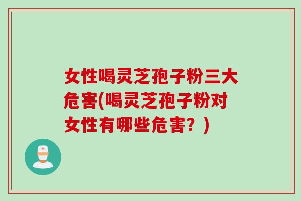 女性喝灵芝孢子粉三大危害(喝灵芝孢子粉对女性有哪些危害？)