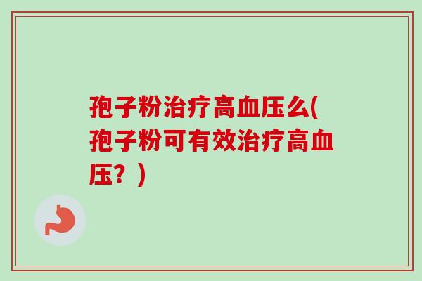 孢子粉治疗高血压么(孢子粉可有效治疗高血压？)