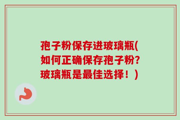 孢子粉保存进玻璃瓶(如何正确保存孢子粉？玻璃瓶是最佳选择！)