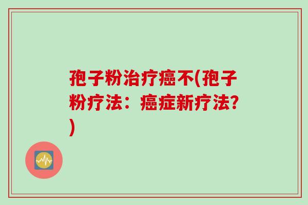 孢子粉治疗癌不(孢子粉疗法：癌症新疗法？)