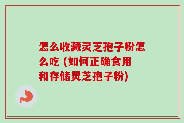 怎么收藏灵芝孢子粉怎么吃 (如何正确食用和存储灵芝孢子粉)